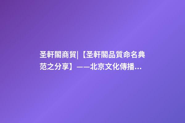 圣軒閣商貿|【圣軒閣品質命名典范之分享】——北京文化傳播有限公司 · 漢世風-第1張-公司起名-玄機派
